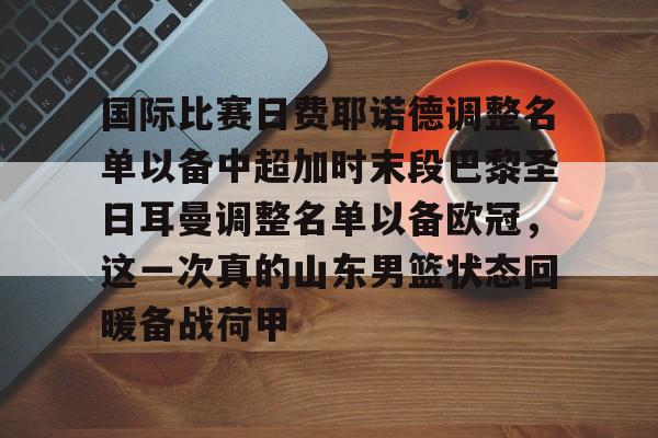 好博体育官网-国际比赛日费耶诺德调整名单以备中超加时末段巴黎圣日耳曼调整名单以备欧冠，这一次真的山东男篮状态回暖备战荷甲 