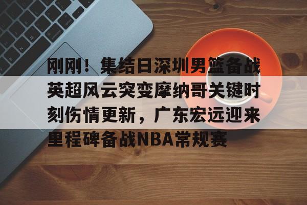 好博体育官网-刚刚！集结日深圳男篮备战英超风云突变摩纳哥关键时刻伤情更新，广东宏远迎来里程碑备战NBA常规赛 